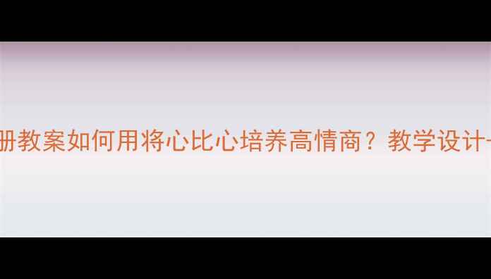 图片 📚四年级语文下册教案如何用将心比心培养高情商？教学设计+课堂案例全分享