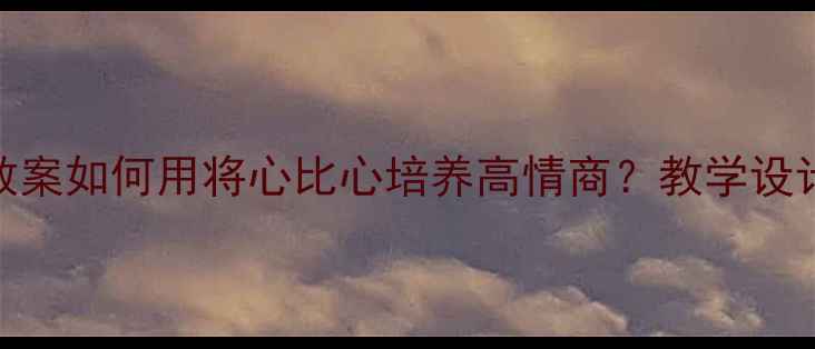 图片 📚四年级语文下册教案如何用将心比心培养高情商？教学设计+课堂案例全分享2