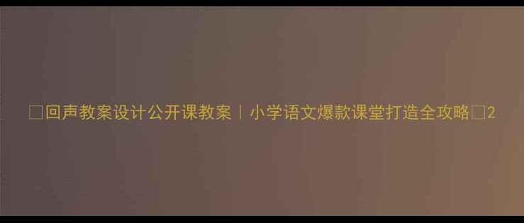 图片 📚回声教案设计公开课教案｜小学语文爆款课堂打造全攻略✨2