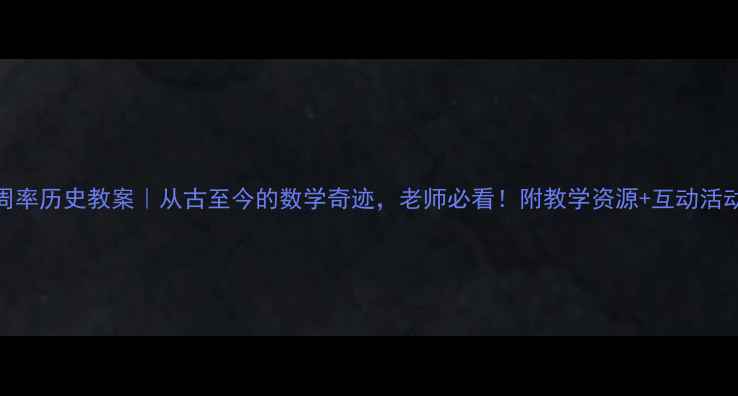 图片 📚圆周率历史教案｜从古至今的数学奇迹，老师必看！附教学资源+互动活动设计
