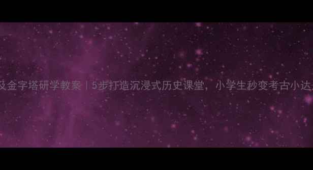 图片 📚埃及金字塔研学教案｜5步打造沉浸式历史课堂，小学生秒变考古小达人✨1