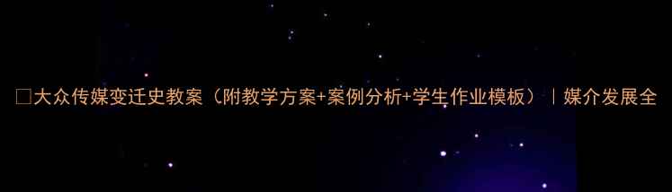 图片 📚大众传媒变迁史教案（附教学方案+案例分析+学生作业模板）｜媒介发展全