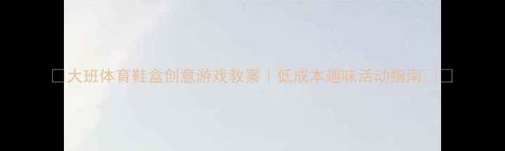 图片 📚大班体育鞋盒创意游戏教案｜低成本趣味活动指南👟✨