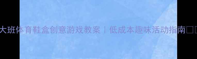 图片 📚大班体育鞋盒创意游戏教案｜低成本趣味活动指南👟✨1