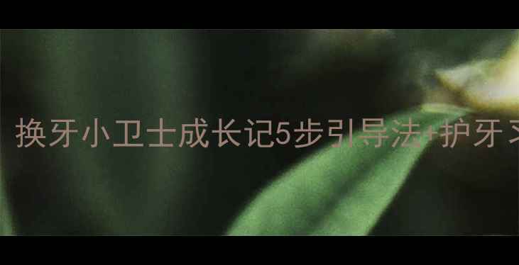 图片 📚大班健康教案｜换牙小卫士成长记5步引导法+护牙习惯培养全攻略✨