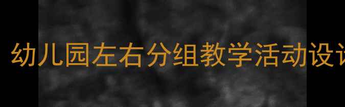 图片 📚大班分左右高效互动教案｜幼儿园左右分组教学活动设计全攻略（附20个趣味案例）