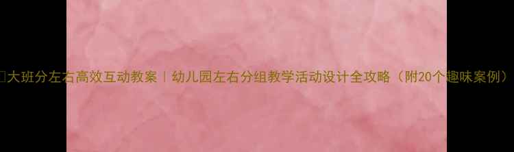 图片 📚大班分左右高效互动教案｜幼儿园左右分组教学活动设计全攻略（附20个趣味案例）1