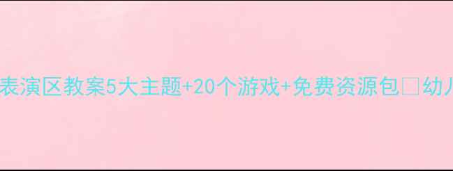 图片 📚大班区域活动表演区教案5大主题+20个游戏+免费资源包✨幼儿园老师必看！2