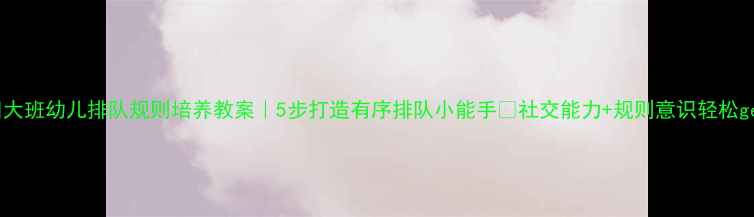 图片 📚大班幼儿排队规则培养教案｜5步打造有序排队小能手✨社交能力+规则意识轻松get