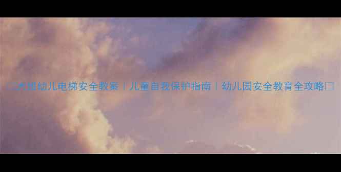 图片 📚大班幼儿电梯安全教案｜儿童自我保护指南｜幼儿园安全教育全攻略✨