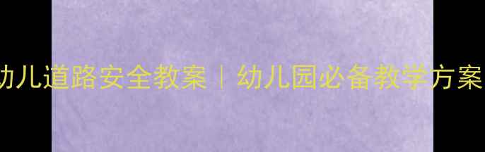 图片 📚大班幼儿道路安全教案｜幼儿园必备教学方案🚦👶📚1