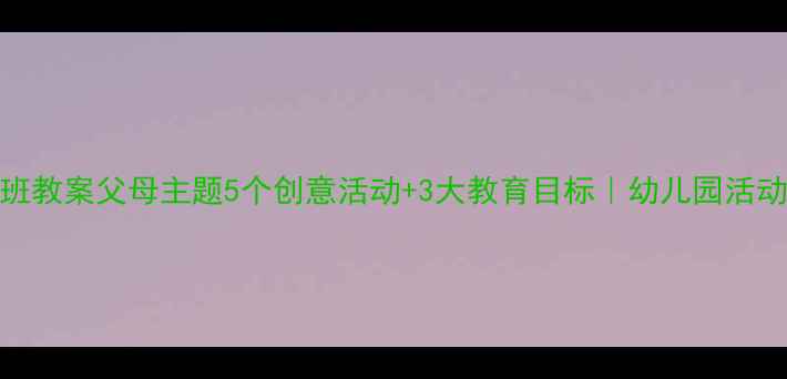 图片 📚大班教案父母主题5个创意活动+3大教育目标｜幼儿园活动设计