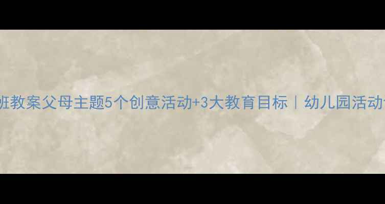 图片 📚大班教案父母主题5个创意活动+3大教育目标｜幼儿园活动设计2