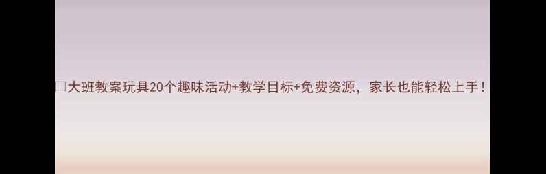 图片 📚大班教案玩具20个趣味活动+教学目标+免费资源，家长也能轻松上手！