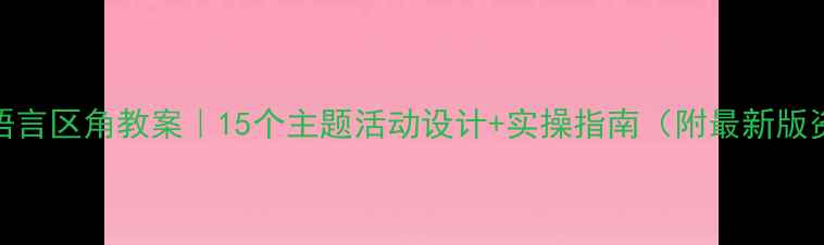 图片 📚大班语言区角教案｜15个主题活动设计+实操指南（附最新版资源包）