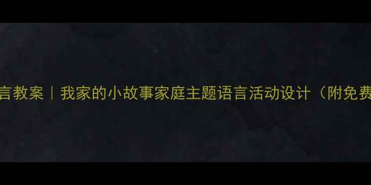 图片 📚大班语言教案｜我家的小故事家庭主题语言活动设计（附免费资源包）
