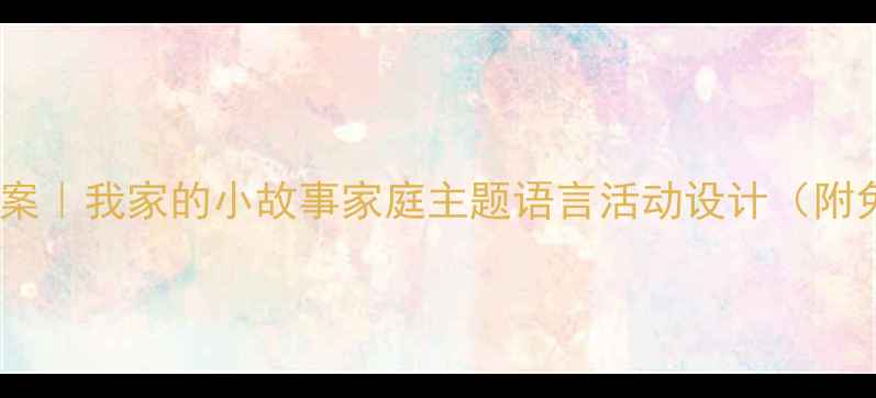 图片 📚大班语言教案｜我家的小故事家庭主题语言活动设计（附免费资源包）2