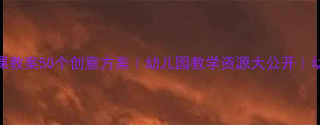 图片 📚大班语言课教案50个创意方案｜幼儿园教学资源大公开｜幼师必备干货