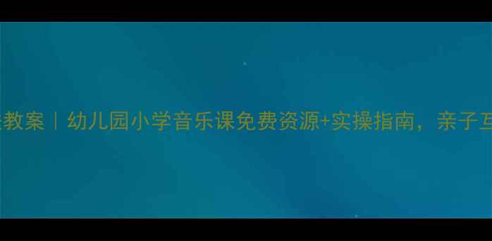 图片 📚奥尔夫教学法教案｜幼儿园小学音乐课免费资源+实操指南，亲子互动游戏轻松学2