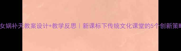 图片 📚女娲补天教案设计+教学反思｜新课标下传统文化课堂的5个创新策略2