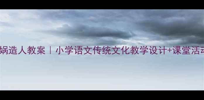 图片 📚女娲造人教案｜小学语文传统文化教学设计+课堂活动📚1