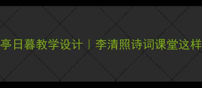 图片 📚如梦令·常记溪亭日暮教学设计｜李清照诗词课堂这样做学生抢着学！📖