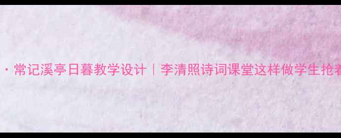 图片 📚如梦令·常记溪亭日暮教学设计｜李清照诗词课堂这样做学生抢着学！📖1