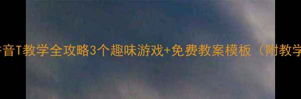 图片 📚学前班拼音T教学全攻略3个趣味游戏+免费教案模板（附教学视频）🎒1