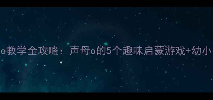 图片 📚学前班拼音o教学全攻略：声母o的5个趣味启蒙游戏+幼小衔接必备教案