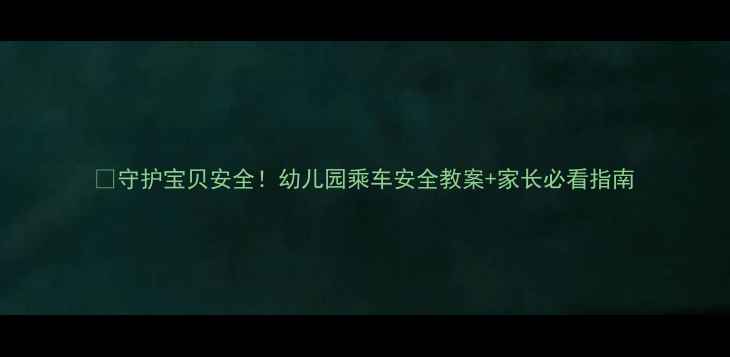 图片 📚守护宝贝安全！幼儿园乘车安全教案+家长必看指南