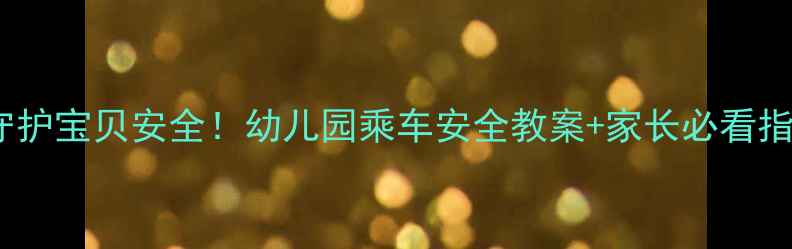 图片 📚守护宝贝安全！幼儿园乘车安全教案+家长必看指南1