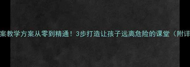 图片 📚安全教案教学方案从零到精通！3步打造让孩子远离危险的课堂（附详细案例）