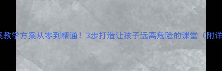 图片 📚安全教案教学方案从零到精通！3步打造让孩子远离危险的课堂（附详细案例）2