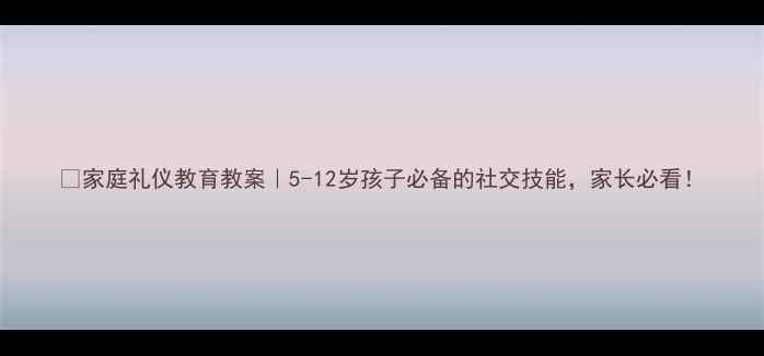 图片 📚家庭礼仪教育教案｜5-12岁孩子必备的社交技能，家长必看！
