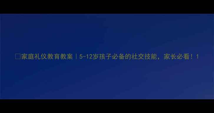 图片 📚家庭礼仪教育教案｜5-12岁孩子必备的社交技能，家长必看！1
