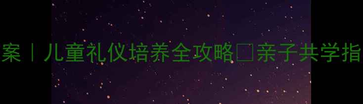 图片 📚家庭礼仪教育教案｜儿童礼仪培养全攻略✨亲子共学指南（附场景案例）