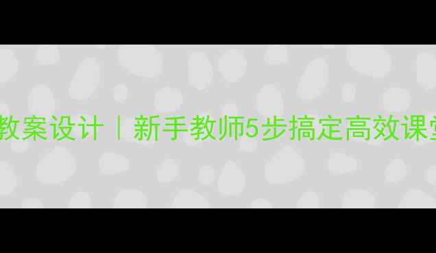 图片 📚对外汉语有字句教案设计｜新手教师5步搞定高效课堂（附完整模板）2
