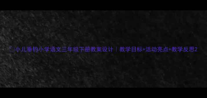 图片 📚小儿垂钓小学语文三年级下册教案设计｜教学目标+活动亮点+教学反思2