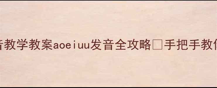 图片 📚小学一年级拼音教学教案aoeiuu发音全攻略✨手把手教你教好拼音入门！