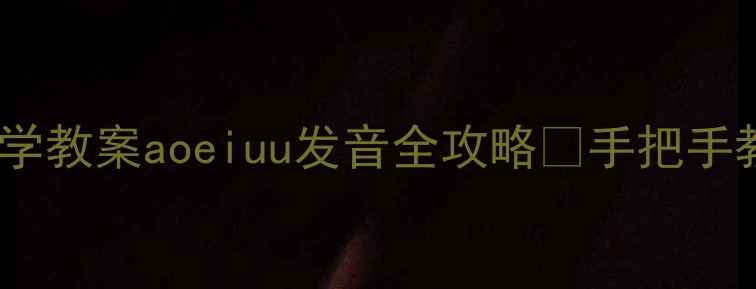 图片 📚小学一年级拼音教学教案aoeiuu发音全攻略✨手把手教你教好拼音入门！2