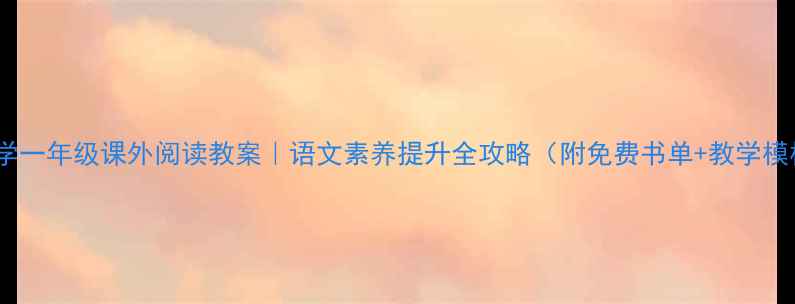 图片 📚小学一年级课外阅读教案｜语文素养提升全攻略（附免费书单+教学模板）1