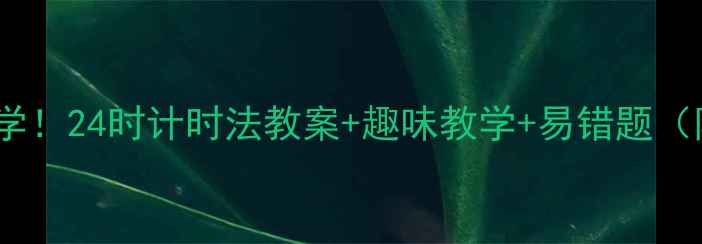 图片 📚小学三年级必学！24时计时法教案+趣味教学+易错题（附电子版下载）2