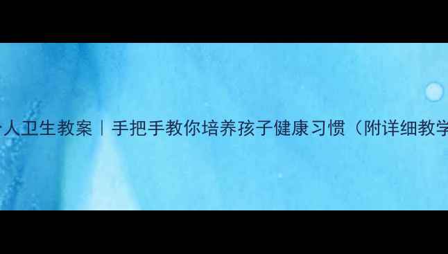 图片 📚小学个人卫生教案｜手把手教你培养孩子健康习惯（附详细教学方案）1