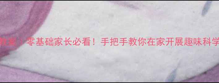 图片 📚小学二年级科学上册教案｜零基础家长必看！手把手教你在家开展趣味科学课（附完整教学资源）