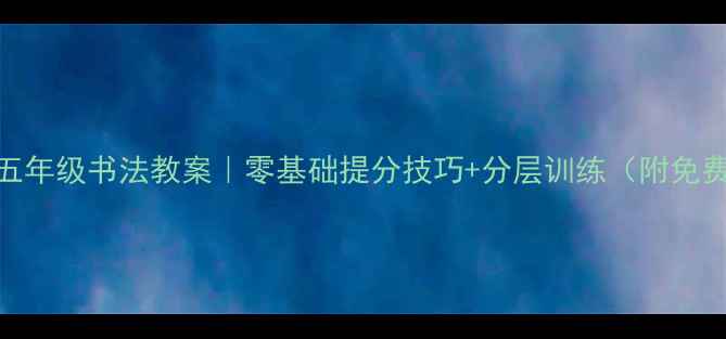 图片 📚小学五年级书法教案｜零基础提分技巧+分层训练（附免费资源）