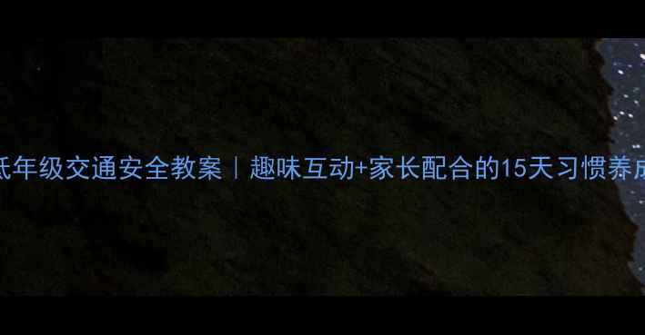 图片 📚小学低年级交通安全教案｜趣味互动+家长配合的15天习惯养成计划🚦