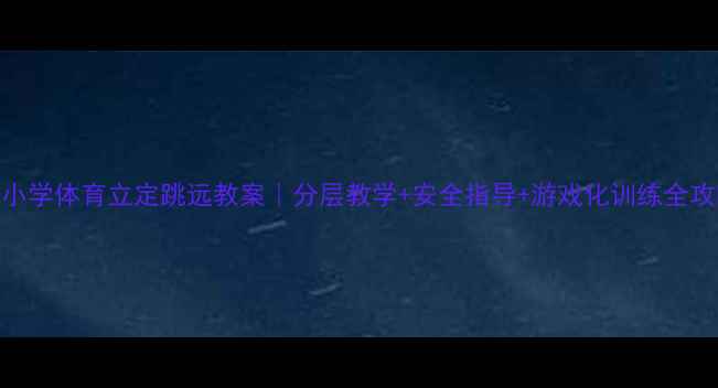 图片 📚小学体育立定跳远教案｜分层教学+安全指导+游戏化训练全攻略