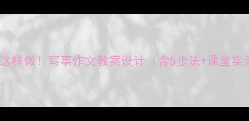 图片 📚小学作文教学这样做！写事作文教案设计（含5步法+课堂实录+分层作业）✨