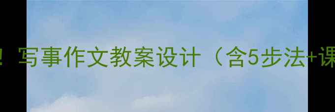 图片 📚小学作文教学这样做！写事作文教案设计（含5步法+课堂实录+分层作业）✨1