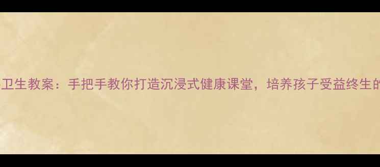 图片 📚小学公共卫生教案：手把手教你打造沉浸式健康课堂，培养孩子受益终生的卫生习惯2